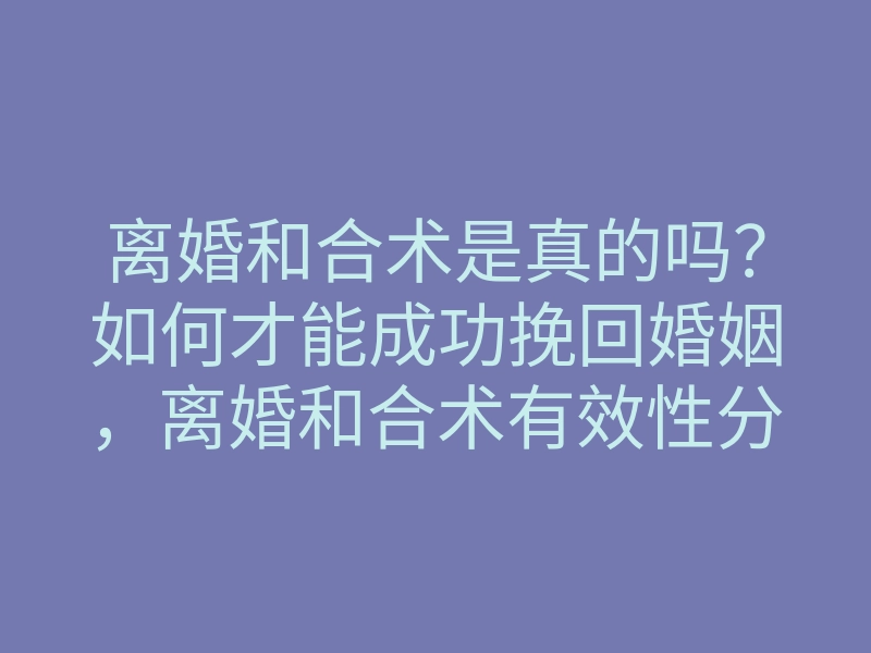 离婚和合术是真的吗?如何才能成功挽回婚姻,离婚和合术有效性分析