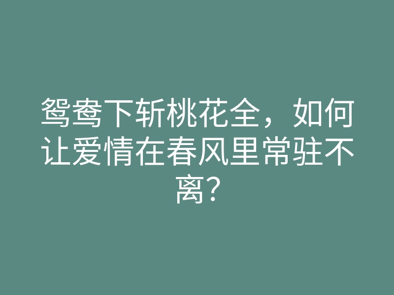 鸳鸯下斩桃花全，如何让爱情在春风里常驻不离？