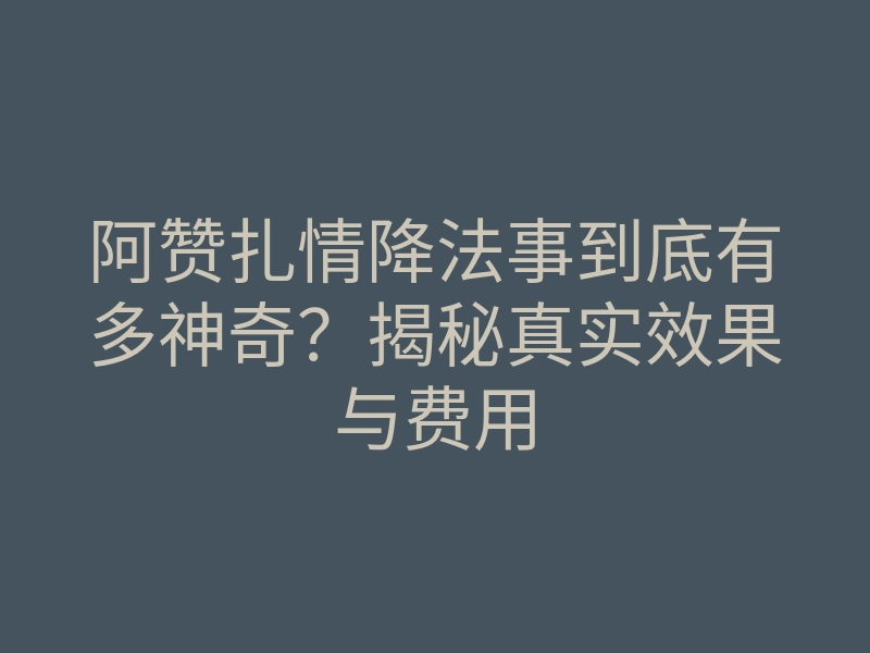 阿赞扎情降法事到底有多神奇?揭秘真实效果与费用