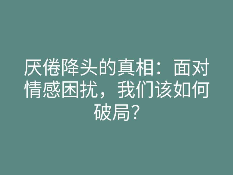 厌倦降头的真相：面对情感困扰，我们该如何破局？