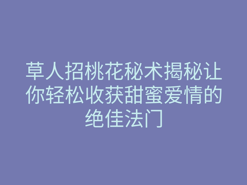 草人招桃花秘术揭秘让你轻松收获甜蜜爱情的绝佳法门