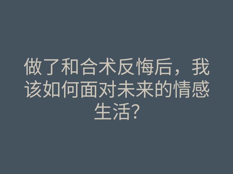 做了和合术反悔后,我该如何面对未来的情感生活?