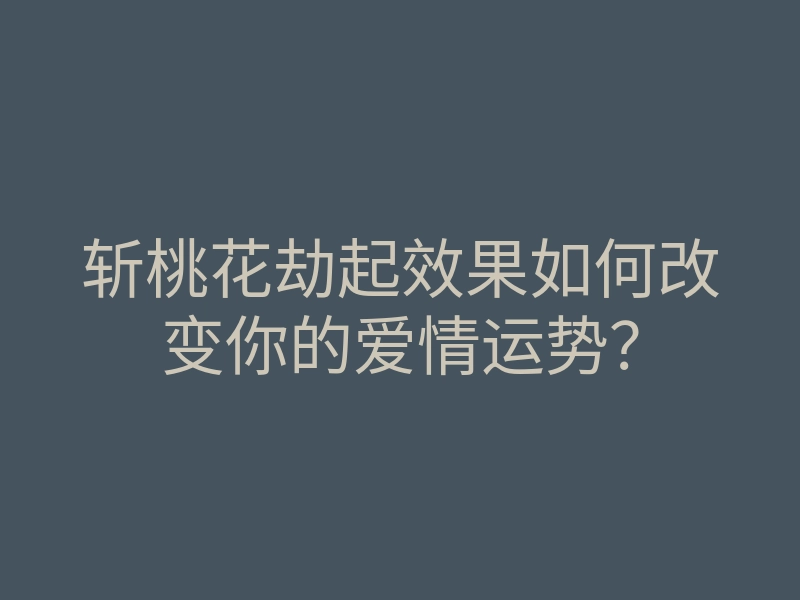 斩桃花劫起效果如何改变你的爱情运势?