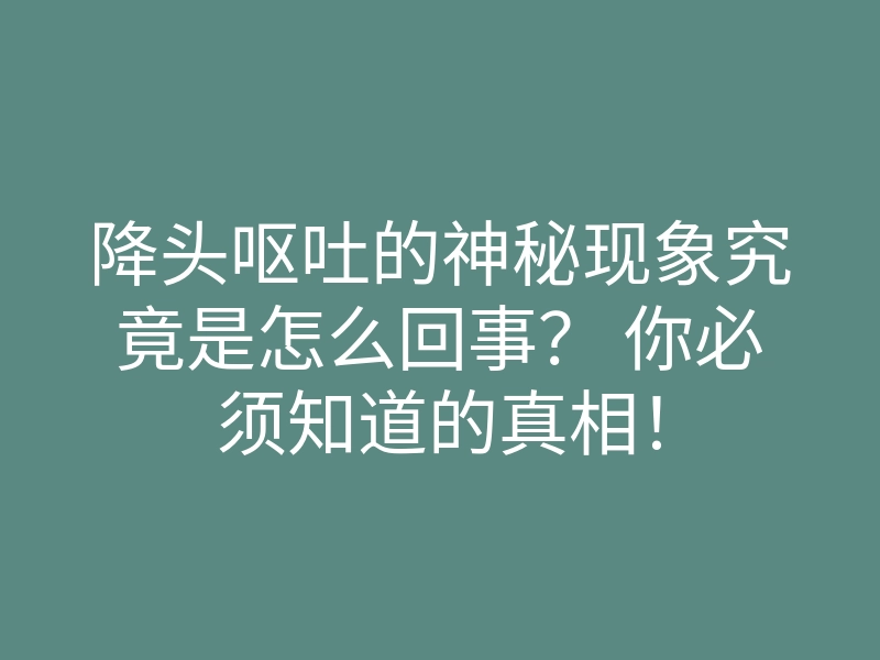 降头呕吐的神秘现象究竟是怎么回事? 你必须知道的真相!