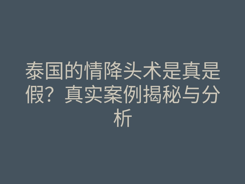 泰国的情降头术是真是假?真实案例揭秘与分析