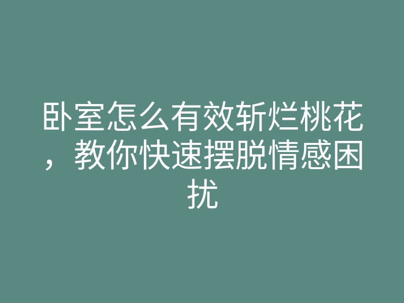 卧室怎么有效斩烂桃花,教你快速摆脱情感困扰