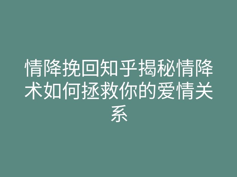 情降挽回知乎揭秘情降术如何拯救你的爱情关系