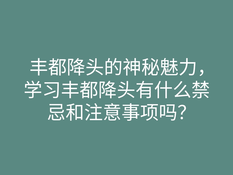 丰都降头的神秘魅力,学习丰都降头有什么禁忌和注意事项吗?