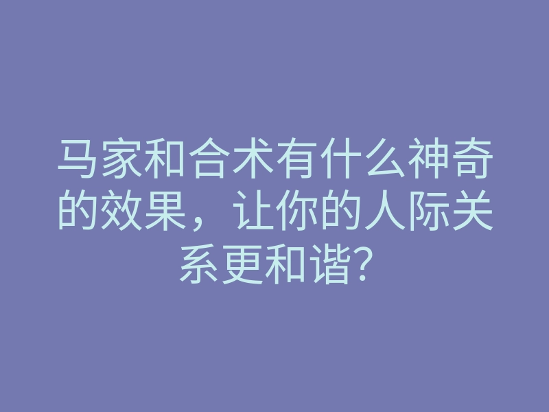 马家和合术有什么神奇的效果,让你的人际关系更和谐?
