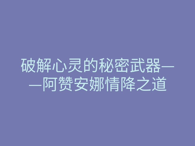 破解心灵的秘密武器——阿赞安娜情降之道