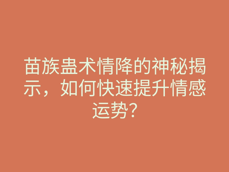 苗族蛊术情降的神秘揭示,如何快速提升情感运势?