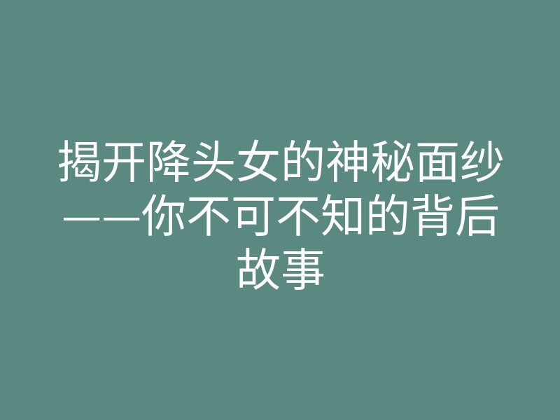 揭开降头女的神秘面纱——你不可不知的背后故事