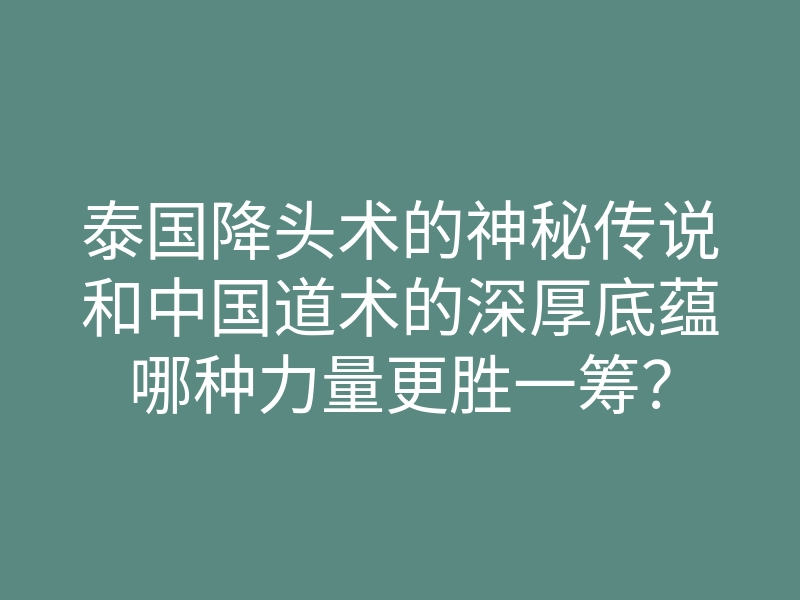 泰国降头术的神秘传说和中国道术的深厚底蕴哪种力量更胜一筹?
