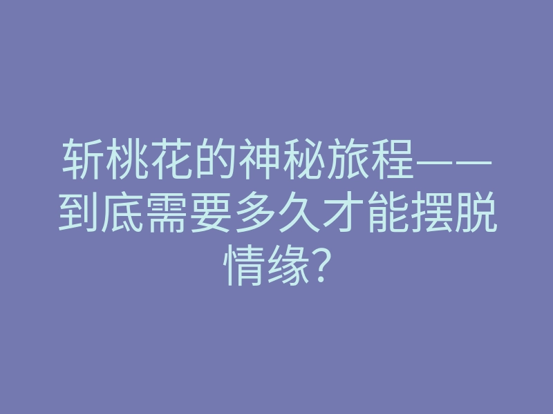斩桃花的神秘旅程——到底需要多久才能摆脱情缘?