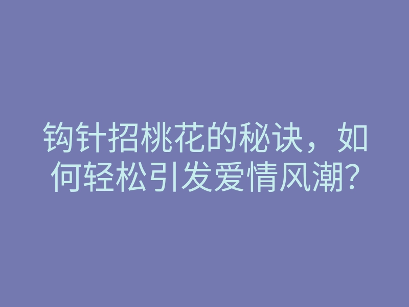 钩针招桃花的秘诀，如何轻松引发爱情风潮？