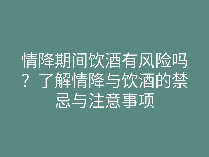 情降期间饮酒有风险吗？了解情降与饮酒的禁忌与注意事项