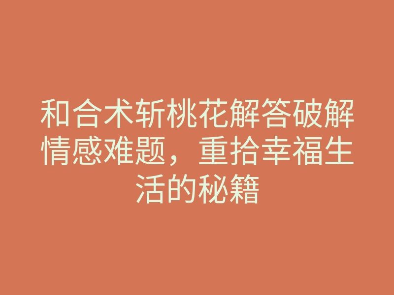 和合术斩桃花解答破解情感难题,重拾幸福生活的秘籍