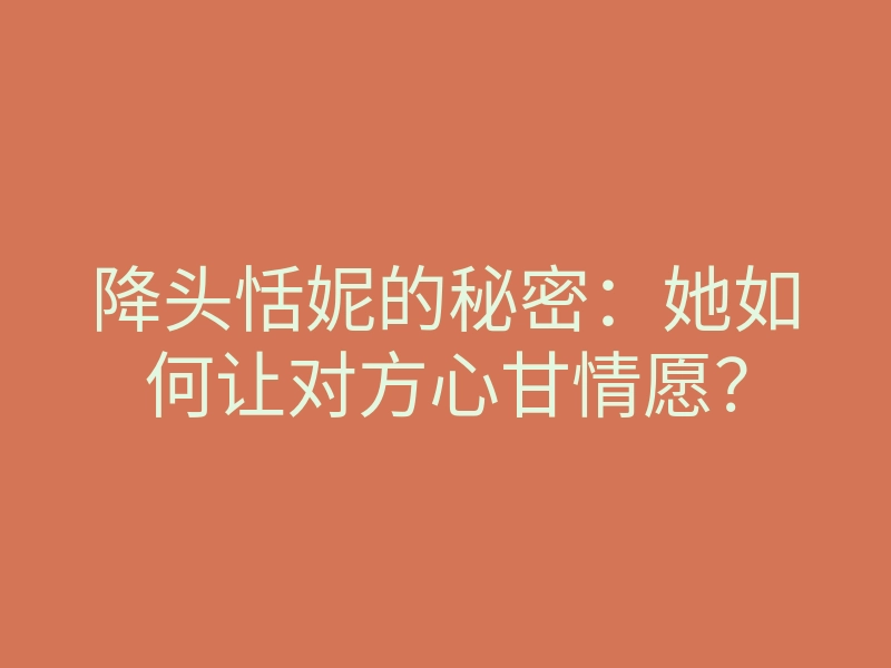 降头恬妮的秘密:她如何让对方心甘情愿?