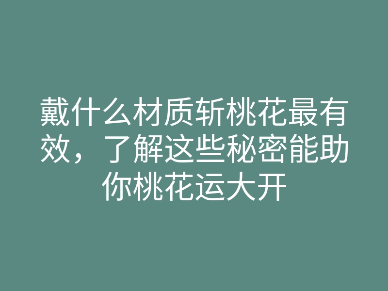 戴什么材质斩桃花最有效,了解这些秘密能助你桃花运大开