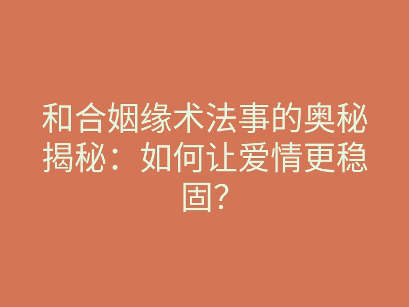 和合姻缘术法事的奥秘揭秘:如何让爱情更稳固?