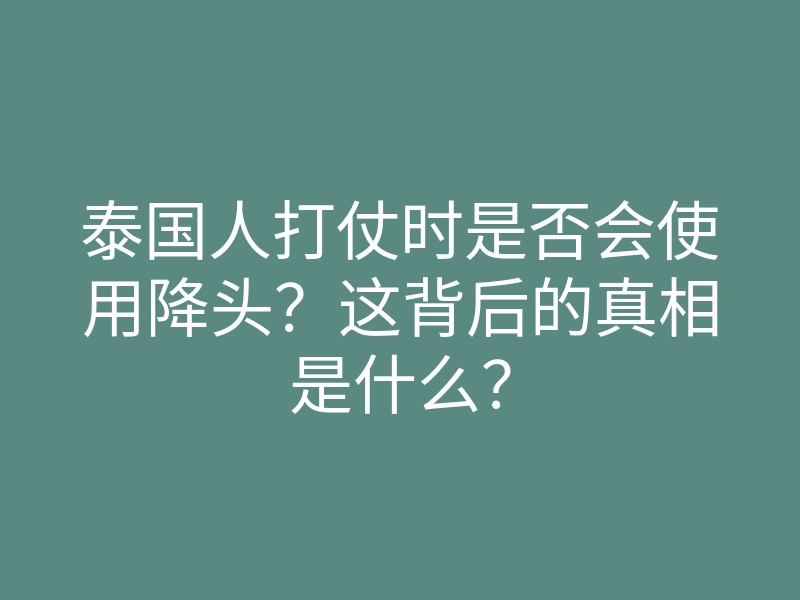 泰国人打仗时是否会使用降头?这背后的真相是什么?