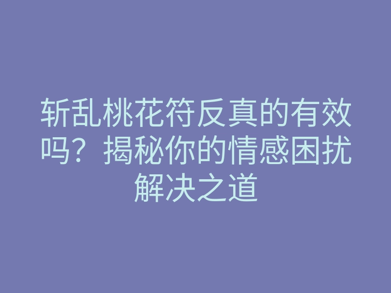 斩乱桃花符反真的有效吗?揭秘你的情感困扰解决之道