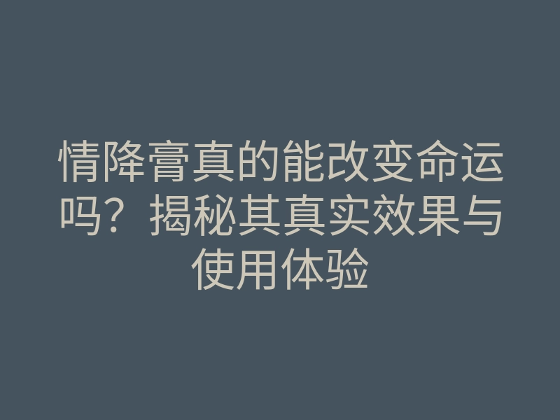情降膏真的能改变命运吗?揭秘其真实效果与使用体验