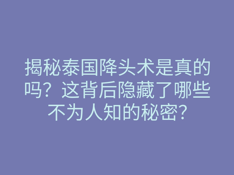 揭秘泰国降头术是真的吗?这背后隐藏了哪些不为人知的秘密?