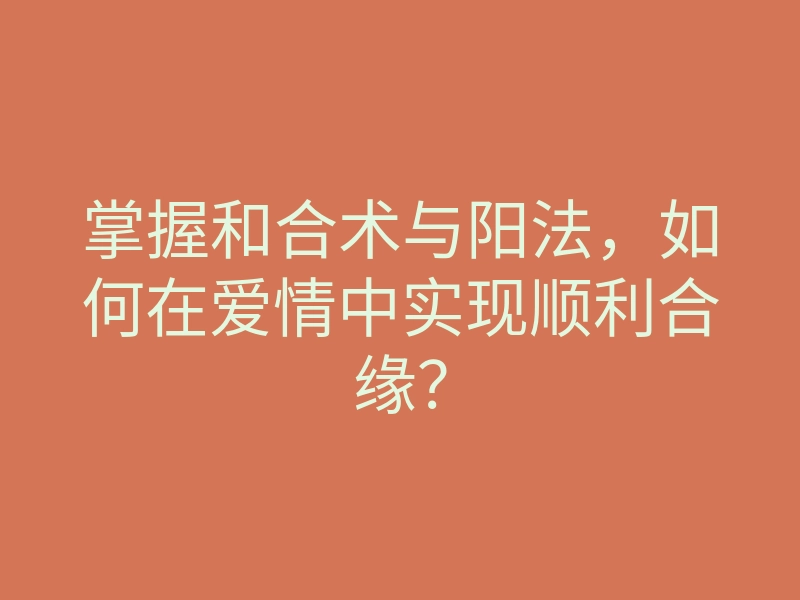 掌握和合术与阳法,如何在爱情中实现顺利合缘?