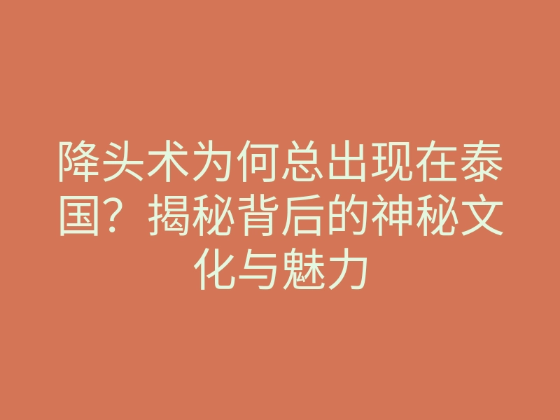 降头术为何总出现在泰国?揭秘背后的神秘文化与魅力