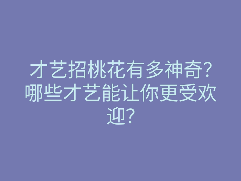 才艺招桃花有多神奇?哪些才艺能让你更受欢迎?