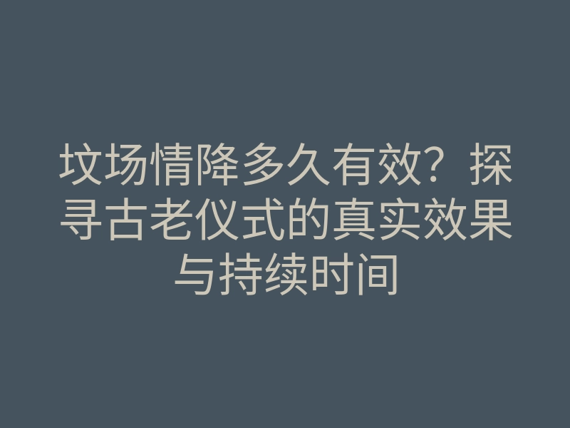 坟场情降多久有效?探寻古老仪式的真实效果与持续时间