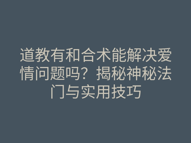 道教有和合术能解决爱情问题吗？揭秘神秘法门与实用技巧