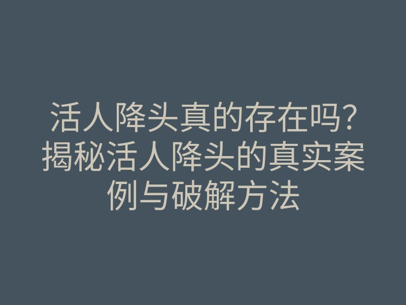 活人降头真的存在吗?揭秘活人降头的真实案例与破解方法