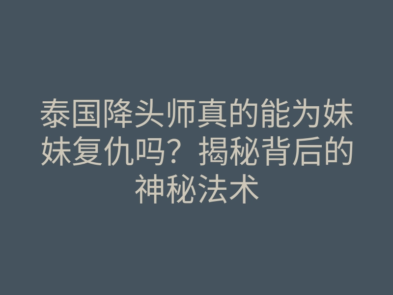 泰国降头师真的能为妹妹复仇吗?揭秘背后的神秘法术