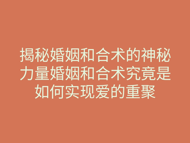 揭秘婚姻和合术的神秘力量婚姻和合术究竟是如何实现爱的重聚