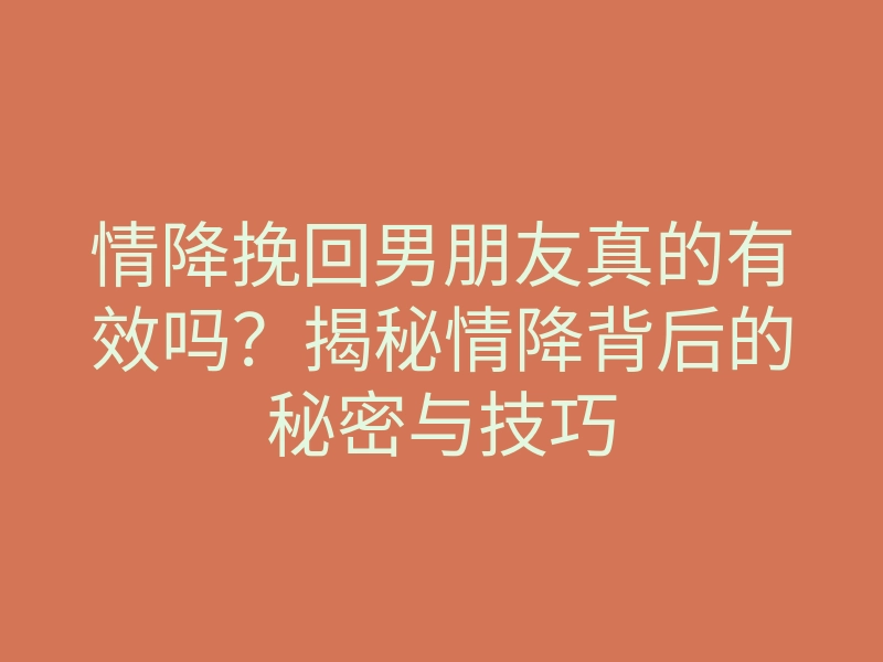 情降挽回男朋友真的有效吗?揭秘情降背后的秘密与技巧