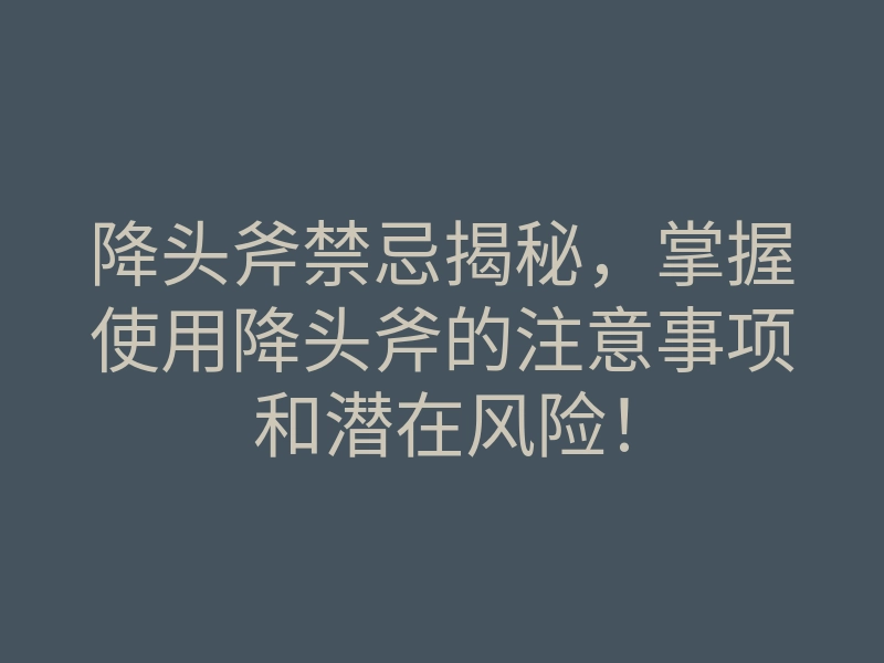 降头斧禁忌揭秘,掌握使用降头斧的注意事项和潜在风险!