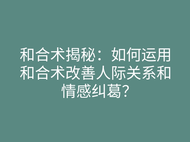 和合术揭秘:如何运用和合术改善人际关系和情感纠葛?
