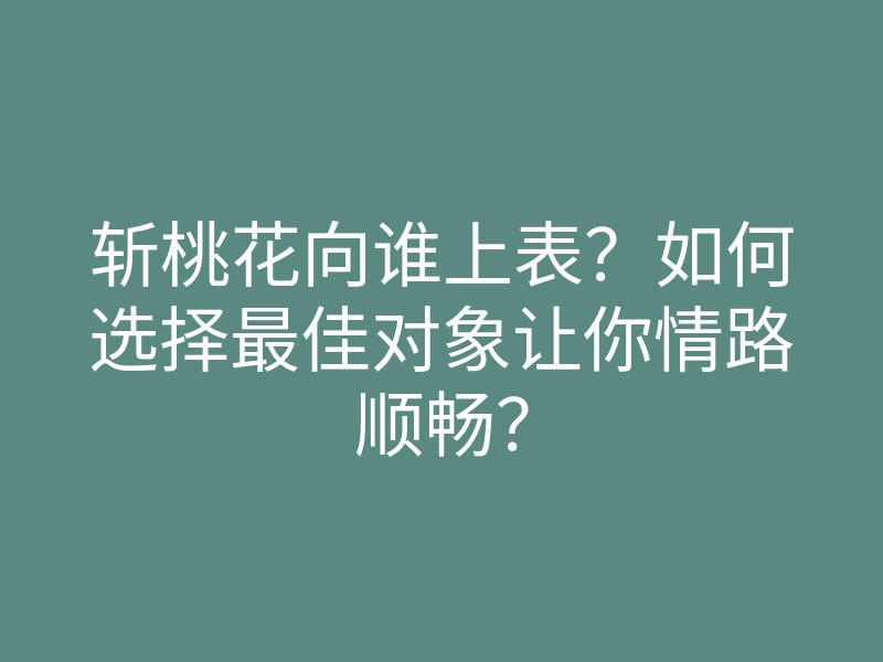 斩桃花向谁上表?如何选择最佳对象让你情路顺畅?
