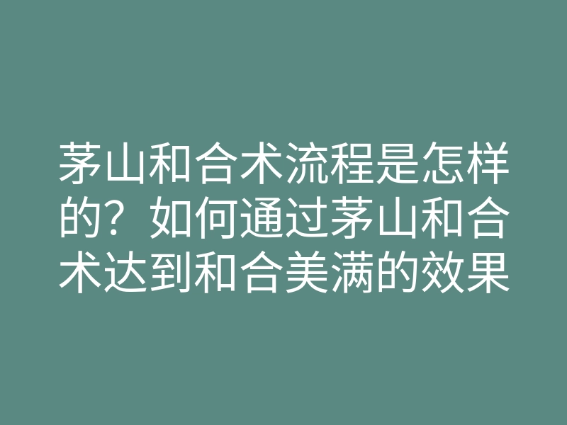 茅山和合术流程是怎样的?如何通过茅山和合术达到和合美满的效果?