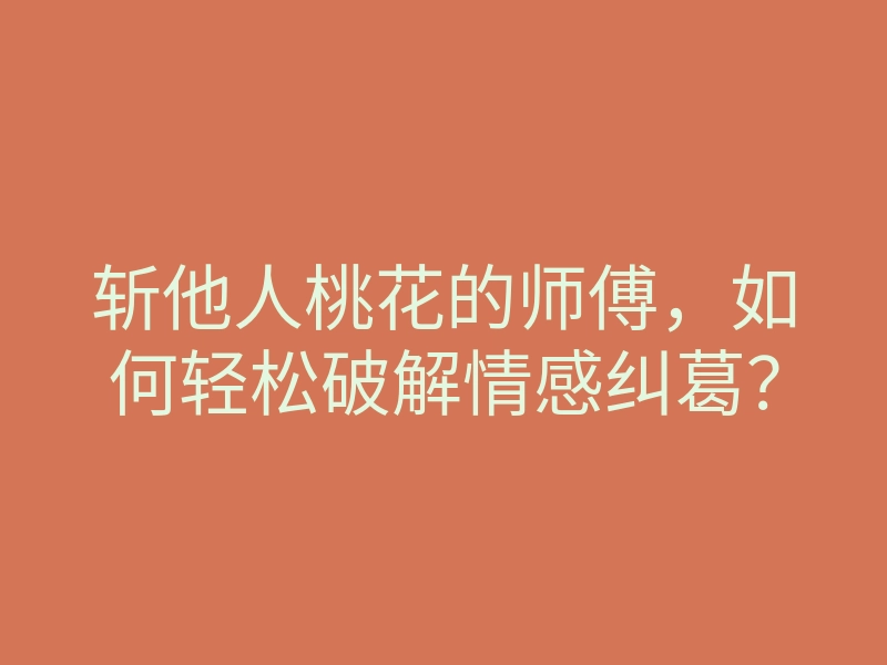 斩他人桃花的师傅,如何轻松破解情感纠葛?
