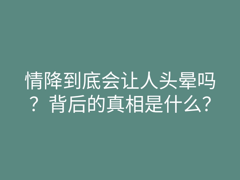情降到底会让人头晕吗?背后的真相是什么?