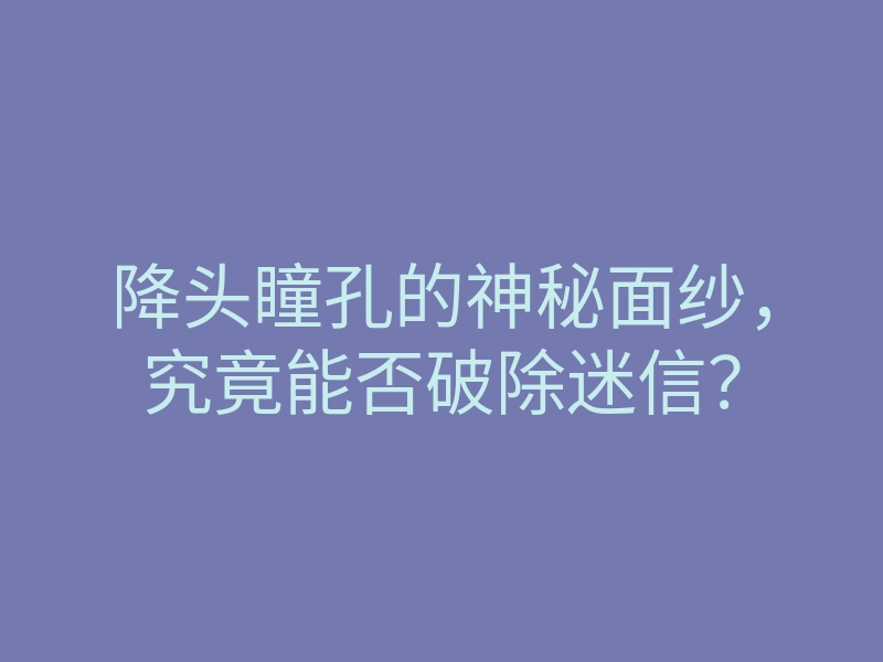 降头瞳孔的神秘面纱,究竟能否破除迷信?