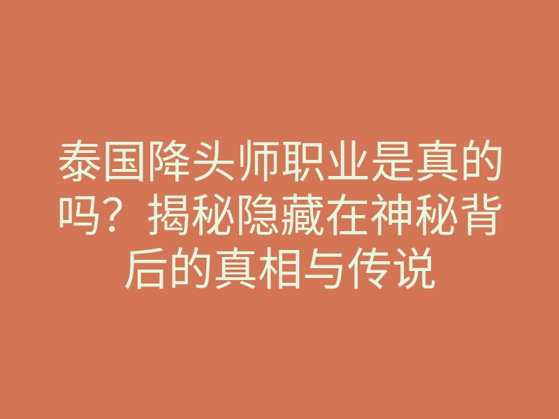 泰国降头师职业是真的吗?揭秘隐藏在神秘背后的真相与传说