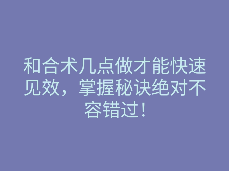 和合术几点做才能快速见效,掌握秘诀绝对不容错过!