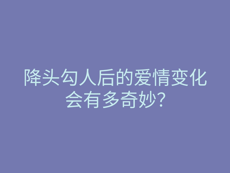 降头勾人后的爱情变化会有多奇妙？