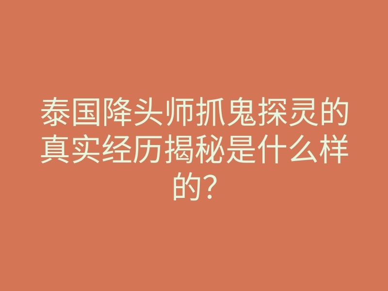 泰国降头师抓鬼探灵的真实经历揭秘是什么样的?