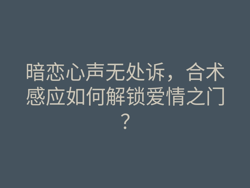 暗恋心声无处诉，合术感应如何解锁爱情之门？