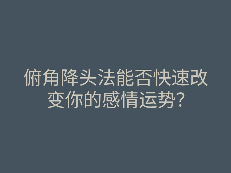 俯角降头法能否快速改变你的感情运势?